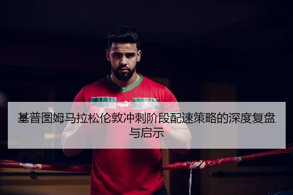 基普图姆马拉松伦敦冲刺阶段配速策略的深度复盘与启示