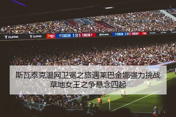 斯瓦泰克温网卫冕之旅遇莱巴金娜强力挑战 草地女王之争悬念四起 | Kaiyuan Card Game