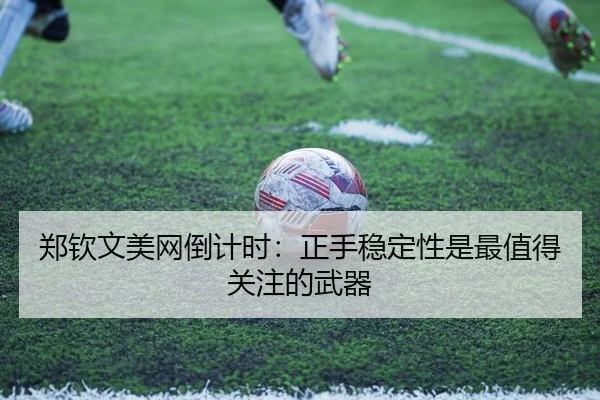 郑钦文美网倒计时：正手稳定性是最值得关注的武器